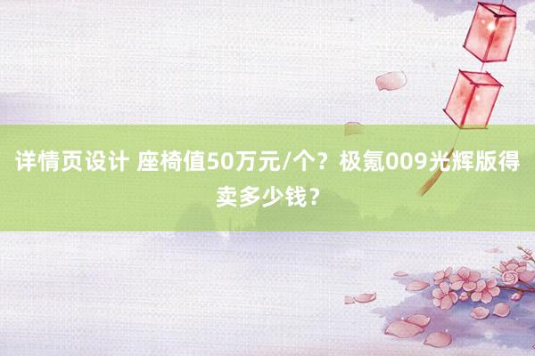 详情页设计 座椅值50万元/个？极氪009光辉版得卖多少钱？