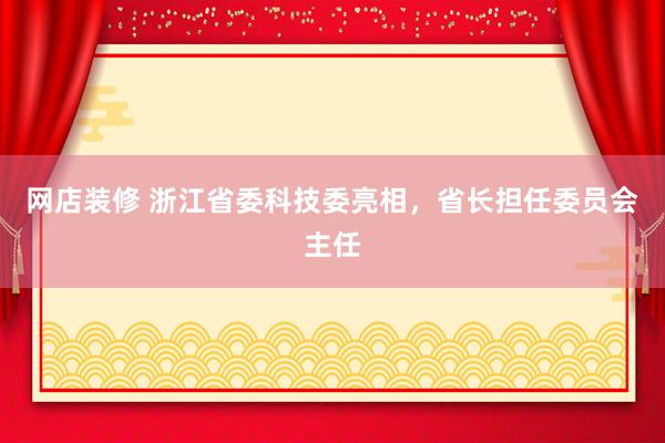 网店装修 浙江省委科技委亮相，省长担任委员会主任