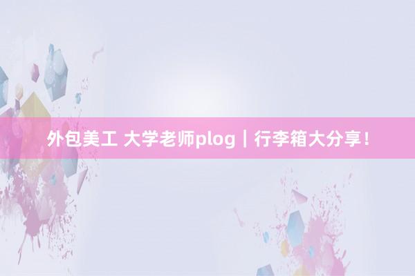 外包美工 大学老师plog｜行李箱大分享！