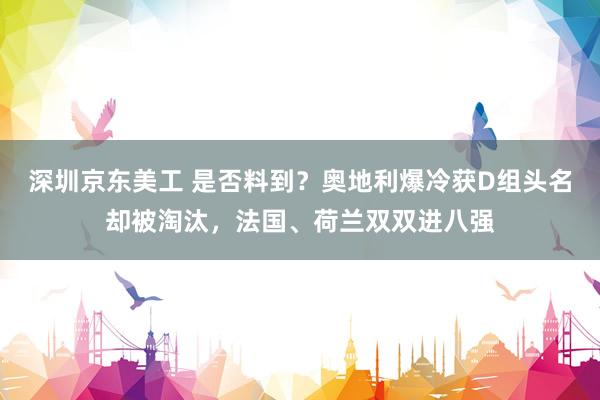 深圳京东美工 是否料到？奥地利爆冷获D组头名却被淘汰，法国、荷兰双双进八强