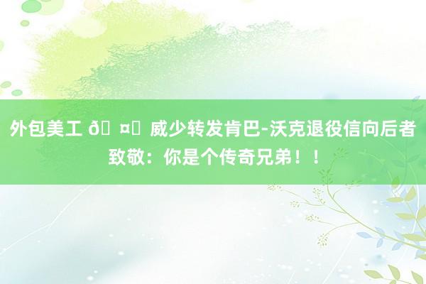 外包美工 🤗威少转发肯巴-沃克退役信向后者致敬：你是个传奇兄弟！！