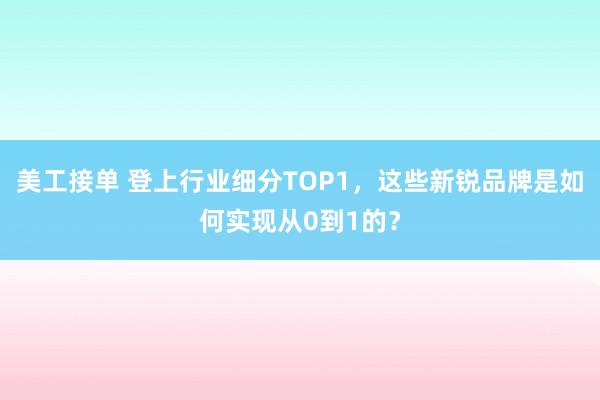 美工接单 登上行业细分TOP1，这些新锐品牌是如何实现从0到1的？