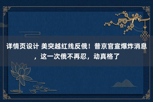 详情页设计 美突越红线反俄！普京官宣爆炸消息，这一次俄不再忍，动真格了