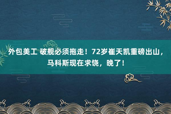 外包美工 破舰必须拖走！72岁崔天凯重磅出山，马科斯现在求饶，晚了！