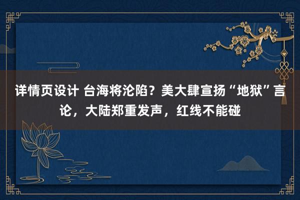 详情页设计 台海将沦陷？美大肆宣扬“地狱”言论，大陆郑重发声，红线不能碰