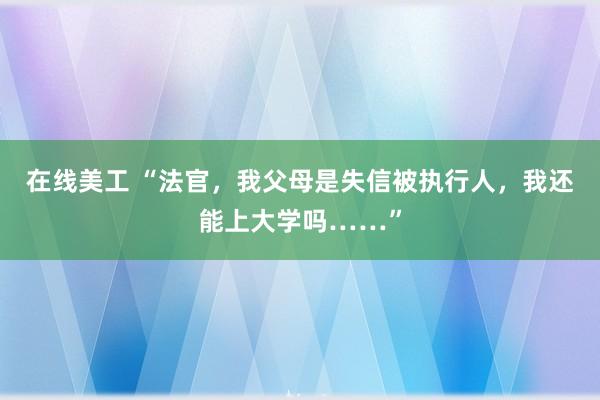 在线美工 “法官，我父母是失信被执行人，我还能上大学吗……”