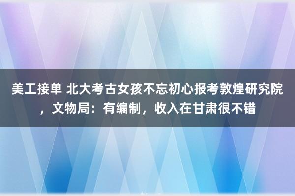 美工接单 北大考古女孩不忘初心报考敦煌研究院，文物局：有编制，收入在甘肃很不错