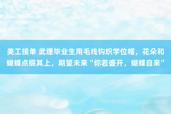 美工接单 武理毕业生用毛线钩织学位帽，花朵和蝴蝶点缀其上，期望未来“你若盛开，蝴蝶自来”