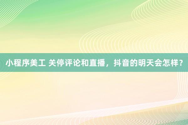 小程序美工 关停评论和直播，抖音的明天会怎样？