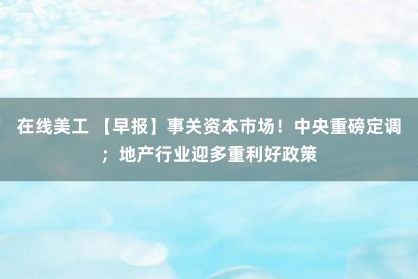 在线美工 【早报】事关资本市场！中央重磅定调；地产行业迎多重利好政策