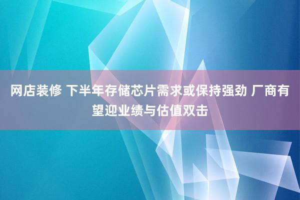 网店装修 下半年存储芯片需求或保持强劲 厂商有望迎业绩与估值双击