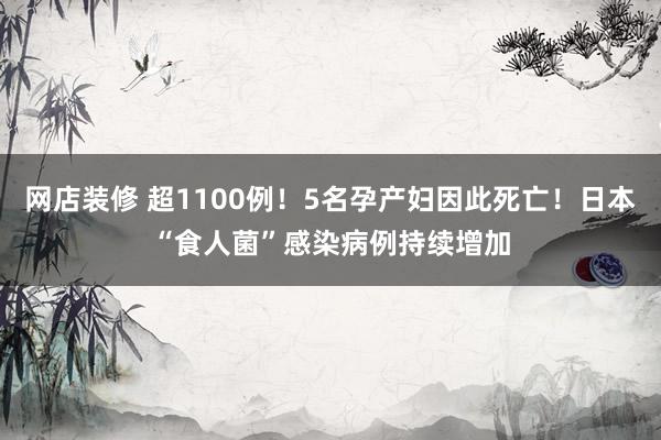 网店装修 超1100例！5名孕产妇因此死亡！日本“食人菌”感染病例持续增加