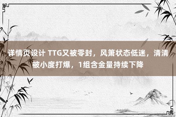 详情页设计 TTG又被零封，风箫状态低迷，清清被小度打爆，1组含金量持续下降