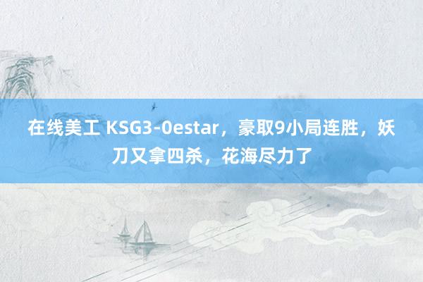 在线美工 KSG3-0estar，豪取9小局连胜，妖刀又拿四杀，花海尽力了