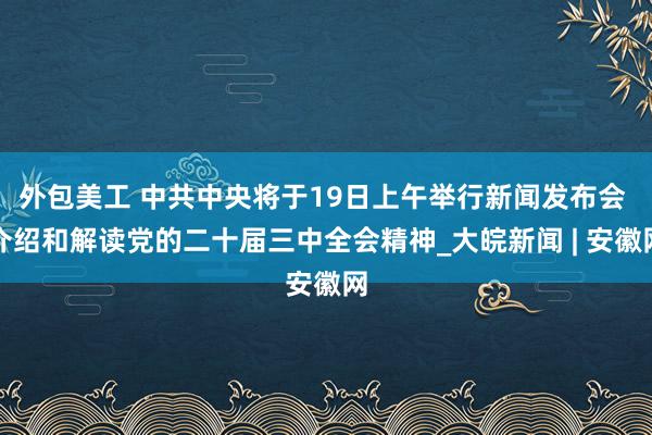 外包美工 中共中央将于19日上午举行新闻发布会 介绍和解读党的二十届三中全会精神_大皖新闻 | 安徽网