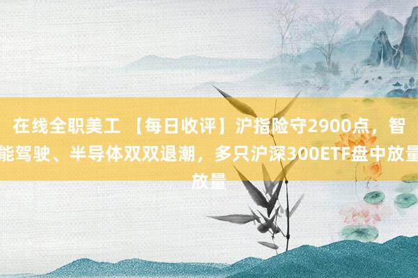 在线全职美工 【每日收评】沪指险守2900点，智能驾驶、半导体双双退潮，多只沪深300ETF盘中放量