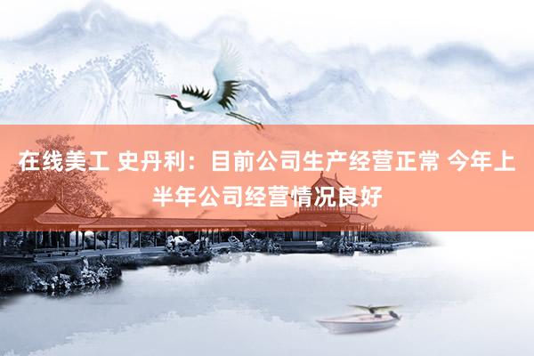 在线美工 史丹利：目前公司生产经营正常 今年上半年公司经营情况良好