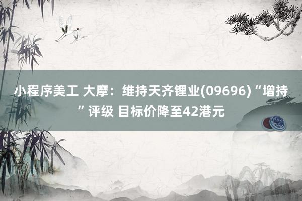 小程序美工 大摩：维持天齐锂业(09696)“增持”评级 目标价降至42港元