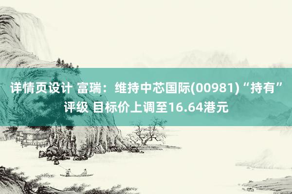 详情页设计 富瑞：维持中芯国际(00981)“持有”评级 目标价上调至16.64港元