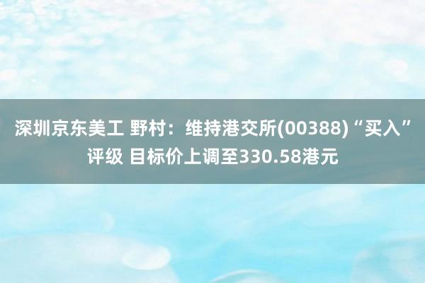 深圳京东美工 野村：维持港交所(00388)“买入”评级 目标价上调至330.58港元