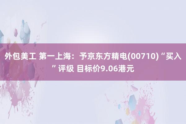 外包美工 第一上海：予京东方精电(00710)“买入”评级 目标价9.06港元