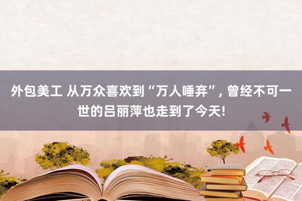 外包美工 从万众喜欢到“万人唾弃”, 曾经不可一世的吕丽萍也走到了今天!