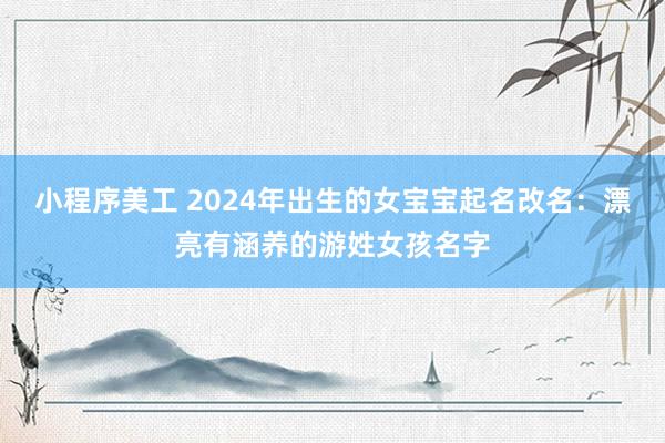 小程序美工 2024年出生的女宝宝起名改名：漂亮有涵养的游姓女孩名字