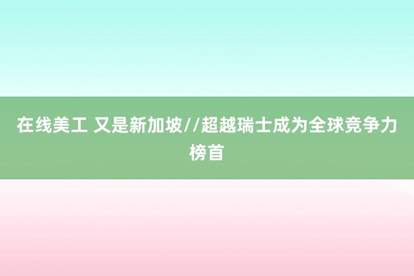 在线美工 又是新加坡//超越瑞士成为全球竞争力榜首