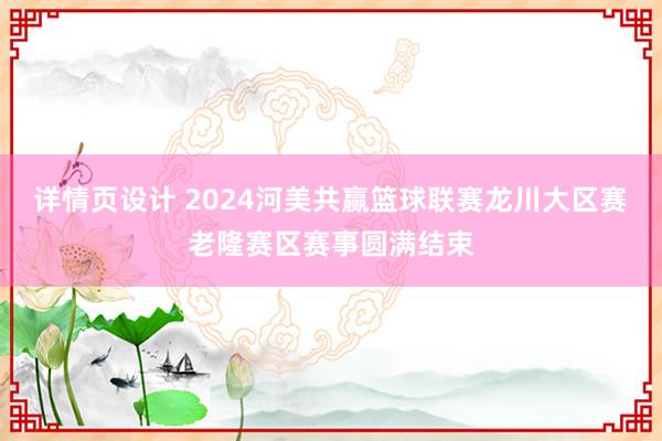 详情页设计 2024河美共赢篮球联赛龙川大区赛老隆赛区赛事圆满结束