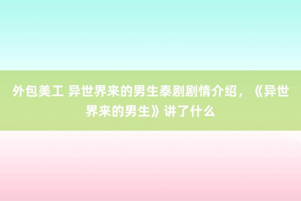 外包美工 异世界来的男生泰剧剧情介绍，《异世界来的男生》讲了什么