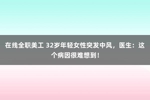 在线全职美工 32岁年轻女性突发中风，医生：这个病因很难想到！