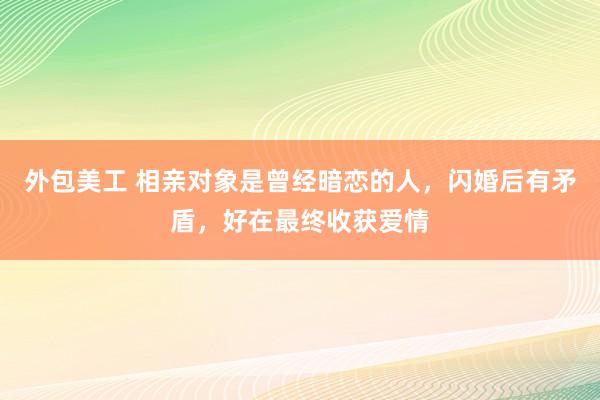 外包美工 相亲对象是曾经暗恋的人，闪婚后有矛盾，好在最终收获爱情