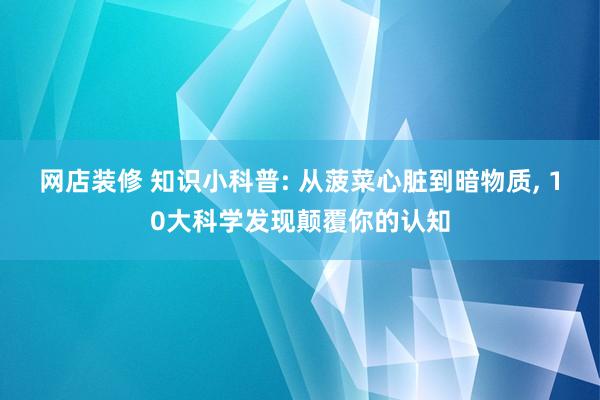 网店装修 知识小科普: 从菠菜心脏到暗物质, 10大科学发现颠覆你的认知