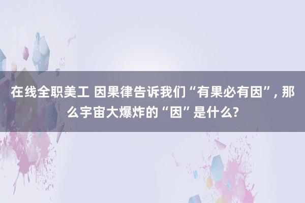 在线全职美工 因果律告诉我们“有果必有因”, 那么宇宙大爆炸的“因”是什么?