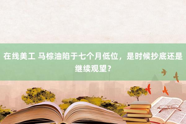 在线美工 马棕油陷于七个月低位，是时候抄底还是继续观望？