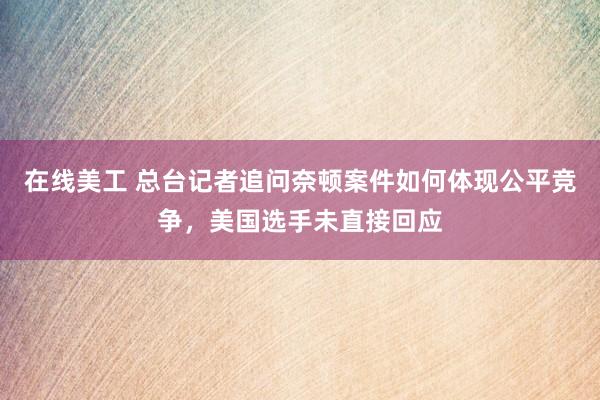 在线美工 总台记者追问奈顿案件如何体现公平竞争，美国选手未直接回应