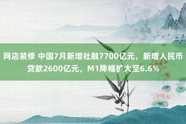 网店装修 中国7月新增社融7700亿元，新增人民币贷款2600亿元，M1降幅扩大至6.6%