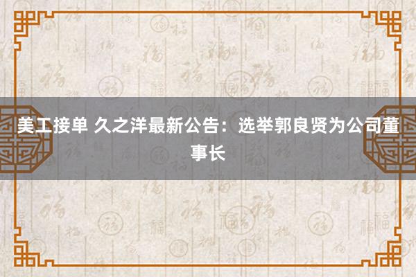 美工接单 久之洋最新公告：选举郭良贤为公司董事长