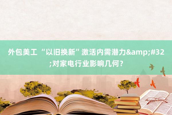 外包美工 “以旧换新”激活内需潜力&#32;对家电行业影响几何？