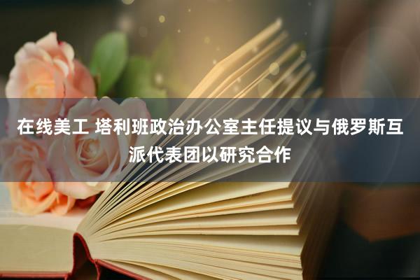 在线美工 塔利班政治办公室主任提议与俄罗斯互派代表团以研究合作