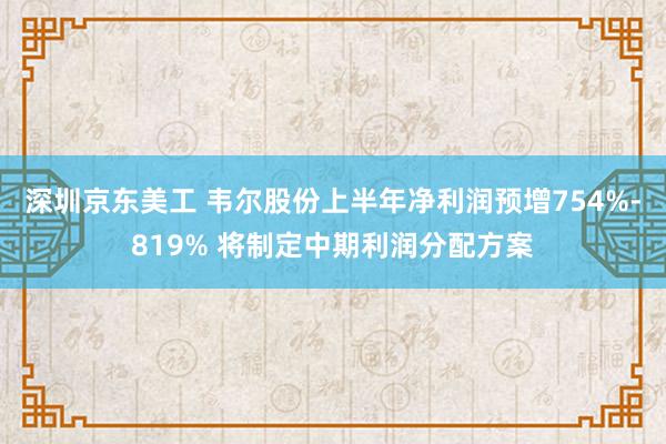 深圳京东美工 韦尔股份上半年净利润预增754%-819% 将制定中期利润分配方案