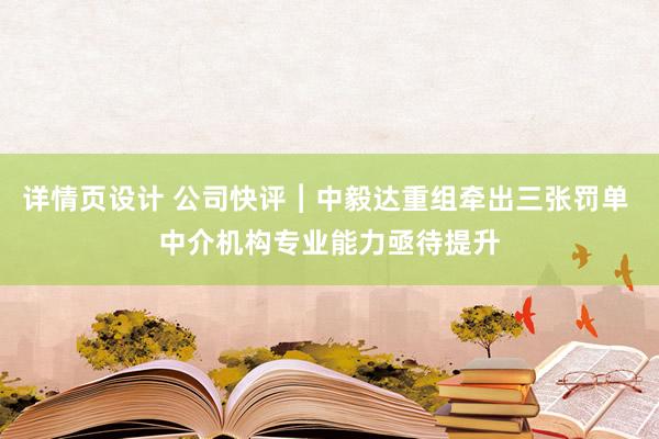 详情页设计 公司快评︱中毅达重组牵出三张罚单 中介机构专业能力亟待提升