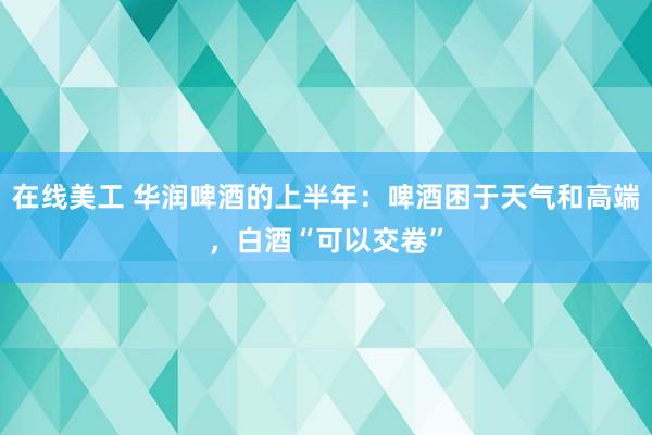 在线美工 华润啤酒的上半年：啤酒困于天气和高端，白酒“可以交卷”