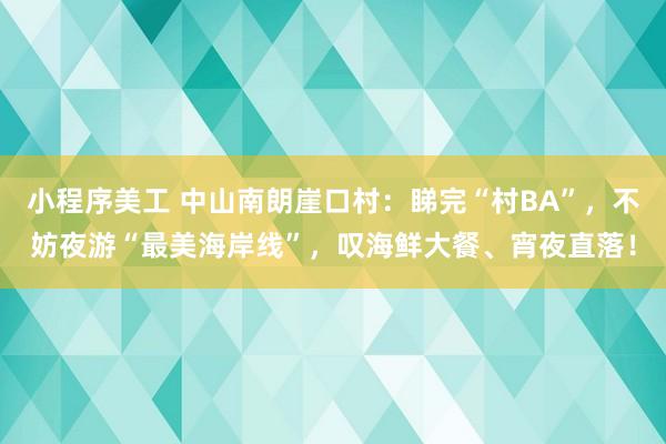 小程序美工 中山南朗崖口村：睇完“村BA”，不妨夜游“最美海岸线”，叹海鲜大餐、宵夜直落！