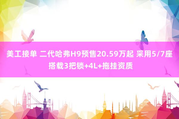 美工接单 二代哈弗H9预售20.59万起 采用5/7座 搭载3把锁+4L+拖挂资质