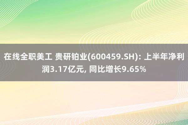 在线全职美工 贵研铂业(600459.SH): 上半年净利润3.17亿元, 同比增长9.65%