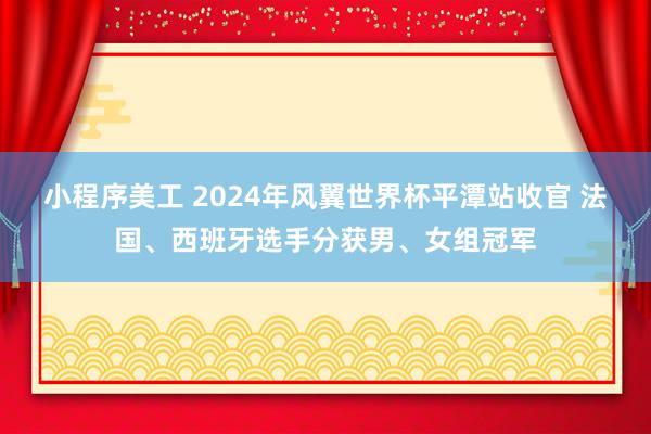 小程序美工 2024年风翼世界杯平潭站收官 法国、西班牙选手分获男、女组冠军