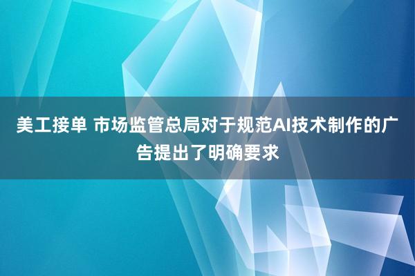 美工接单 市场监管总局对于规范AI技术制作的广告提出了明确要求