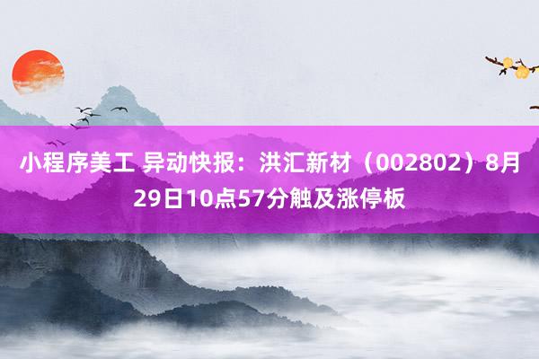 小程序美工 异动快报：洪汇新材（002802）8月29日10点57分触及涨停板