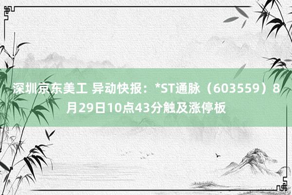 深圳京东美工 异动快报：*ST通脉（603559）8月29日10点43分触及涨停板